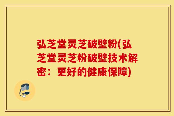 弘芝堂灵芝破壁粉(弘芝堂灵芝粉破壁技术解密：更好的健康保障)