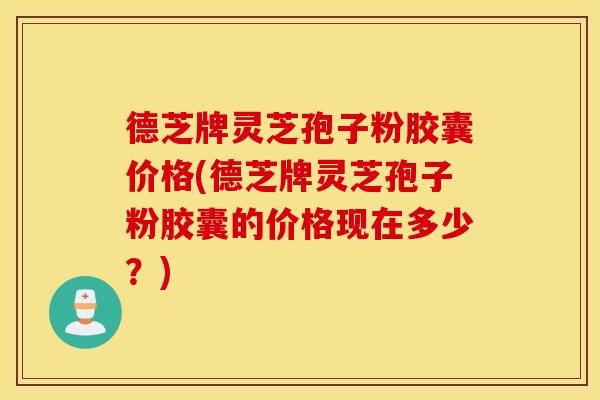 德芝牌灵芝孢子粉胶囊价格(德芝牌灵芝孢子粉胶囊的价格现在多少？)