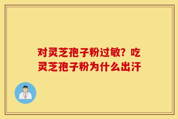对灵芝孢子粉过敏？吃灵芝孢子粉为什么出汗