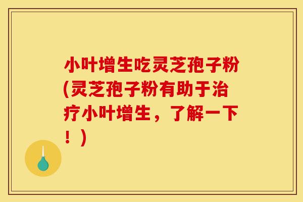 小叶增生吃灵芝孢子粉(灵芝孢子粉有助于治疗小叶增生，了解一下！)