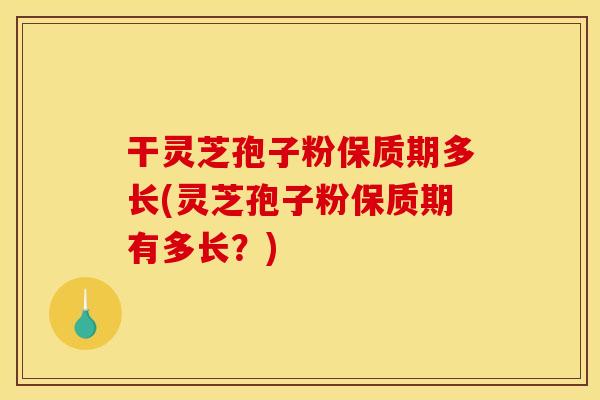 干灵芝孢子粉保质期多长(灵芝孢子粉保质期有多长？)