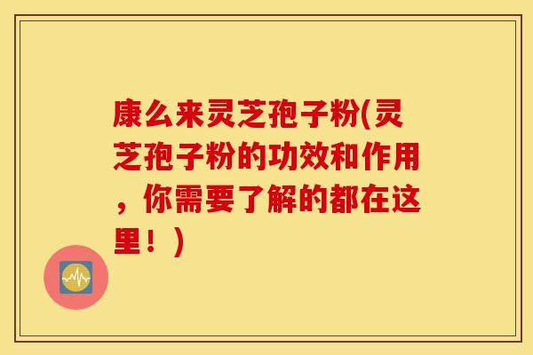 康么来灵芝孢子粉(灵芝孢子粉的功效和作用，你需要了解的都在这里！)