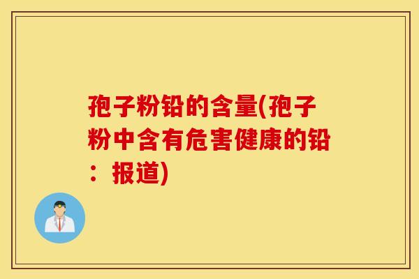 孢子粉铅的含量(孢子粉中含有危害健康的铅：报道)