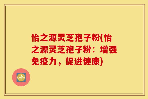 怡之源灵芝孢子粉(怡之源灵芝孢子粉：增强免疫力，促进健康)