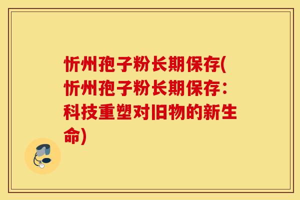忻州孢子粉长期保存(忻州孢子粉长期保存：科技重塑对旧物的新生命)