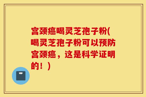 宫颈癌喝灵芝孢子粉(喝灵芝孢子粉可以预防宫颈癌，这是科学证明的！)
