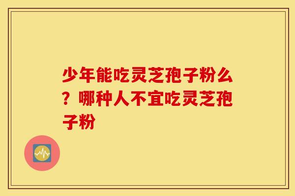少年能吃灵芝孢子粉么？哪种人不宜吃灵芝孢子粉
