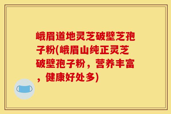 峨眉道地灵芝破壁芝孢子粉(峨眉山纯正灵芝破壁孢子粉，营养丰富，健康好处多)