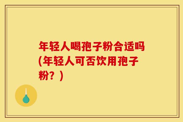 年轻人喝孢子粉合适吗(年轻人可否饮用孢子粉？)