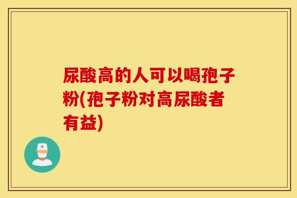 尿酸高的人可以喝孢子粉(孢子粉对高尿酸者有益)