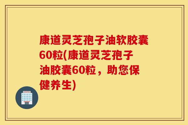 康道灵芝孢子油软胶囊60粒(康道灵芝孢子油胶囊60粒，助您保健养生)