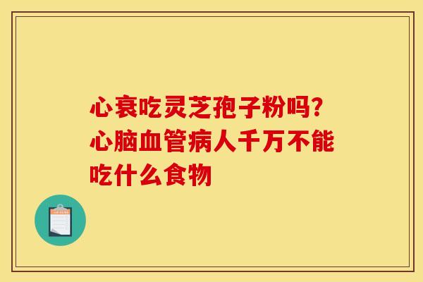 心衰吃灵芝孢子粉吗？心脑血管病人千万不能吃什么食物