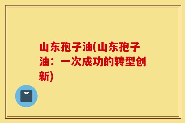 山东孢子油(山东孢子油：一次成功的转型创新)