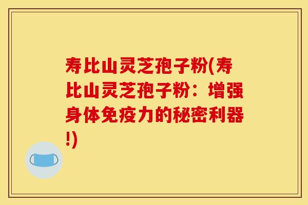 寿比山灵芝孢子粉(寿比山灵芝孢子粉：增强身体免疫力的秘密利器!)