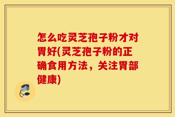 怎么吃灵芝孢子粉才对胃好(灵芝孢子粉的正确食用方法，关注胃部健康)