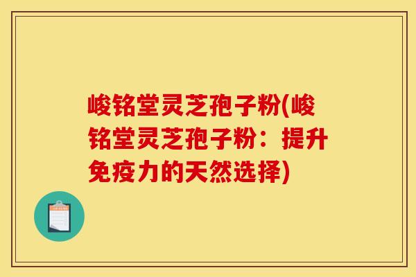 峻铭堂灵芝孢子粉(峻铭堂灵芝孢子粉：提升免疫力的天然选择)