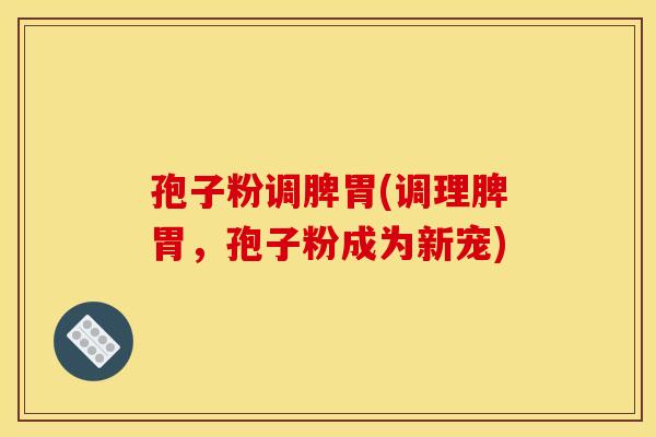 孢子粉调脾胃(调理脾胃，孢子粉成为新宠)