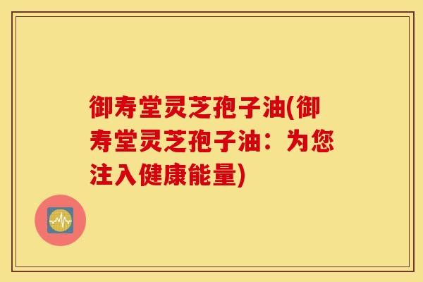 御寿堂灵芝孢子油(御寿堂灵芝孢子油：为您注入健康能量)