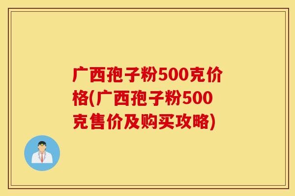 广西孢子粉500克价格(广西孢子粉500克售价及购买攻略)