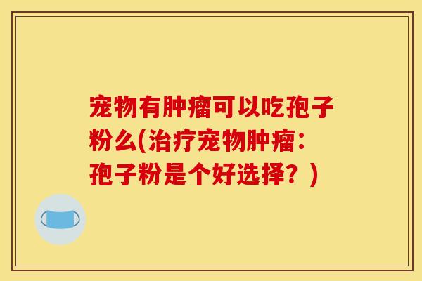 宠物有肿瘤可以吃孢子粉么(治疗宠物肿瘤：孢子粉是个好选择？)