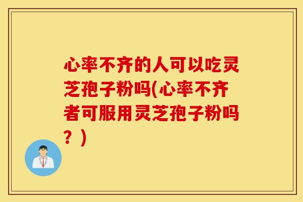 心率不齐的人可以吃灵芝孢子粉吗(心率不齐者可服用灵芝孢子粉吗？)