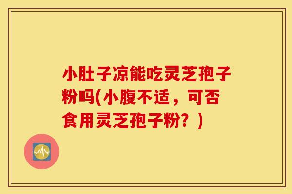 小肚子凉能吃灵芝孢子粉吗(小腹不适，可否食用灵芝孢子粉？)