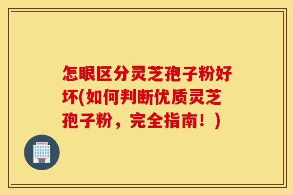 怎眼区分灵芝孢子粉好坏(如何判断优质灵芝孢子粉，完全指南！)
