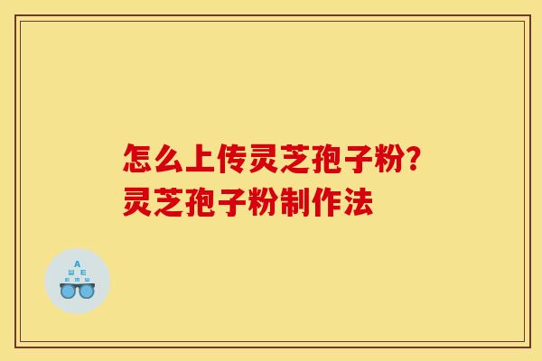 怎么上传灵芝孢子粉？灵芝孢子粉制作法