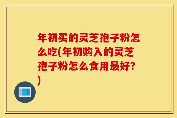 年初买的灵芝孢子粉怎么吃(年初购入的灵芝孢子粉怎么食用最好？)