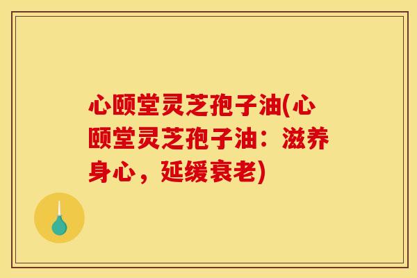 心颐堂灵芝孢子油(心颐堂灵芝孢子油：滋养身心，延缓衰老)