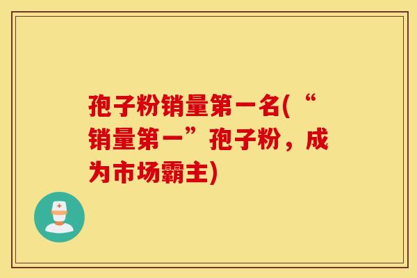 孢子粉销量第一名(“销量第一”孢子粉，成为市场霸主)