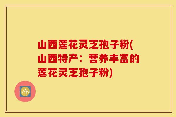 山西莲花灵芝孢子粉(山西特产：营养丰富的莲花灵芝孢子粉)