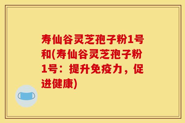 寿仙谷灵芝孢子粉1号和(寿仙谷灵芝孢子粉1号：提升免疫力，促进健康)