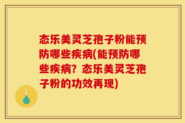 态乐美灵芝孢子粉能预防哪些疾病(能预防哪些疾病？态乐美灵芝孢子粉的功效再现)
