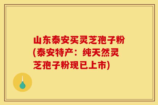 山东泰安买灵芝孢子粉(泰安特产：纯天然灵芝孢子粉现已上市)