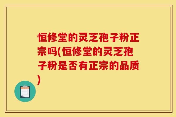恒修堂的灵芝孢子粉正宗吗(恒修堂的灵芝孢子粉是否有正宗的品质)