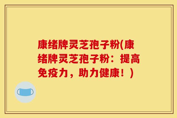 康绪牌灵芝孢子粉(康绪牌灵芝孢子粉：提高免疫力，助力健康！)