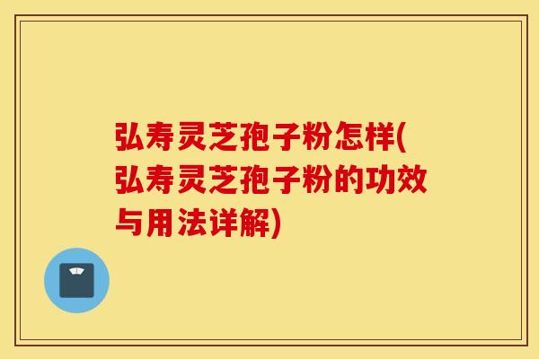 弘寿灵芝孢子粉怎样(弘寿灵芝孢子粉的功效与用法详解)