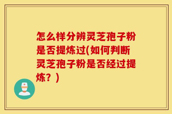 怎么样分辨灵芝孢子粉是否提炼过(如何判断灵芝孢子粉是否经过提炼？)