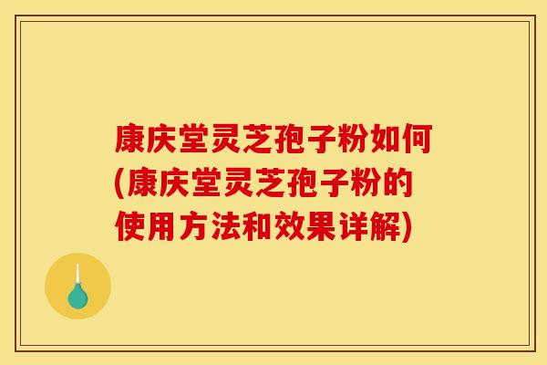 康庆堂灵芝孢子粉如何(康庆堂灵芝孢子粉的使用方法和效果详解)