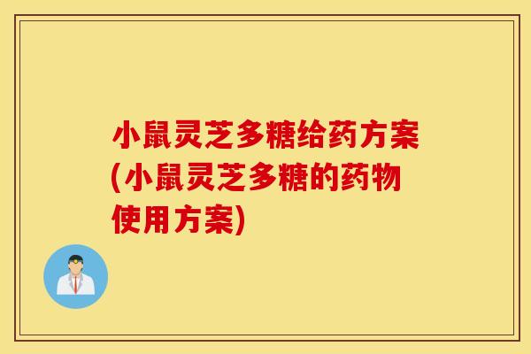 小鼠灵芝多糖给药方案(小鼠灵芝多糖的药物使用方案)