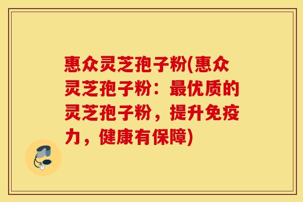 惠众灵芝孢子粉(惠众灵芝孢子粉：最优质的灵芝孢子粉，提升免疫力，健康有保障)