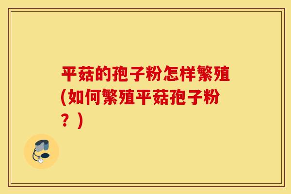 平菇的孢子粉怎样繁殖(如何繁殖平菇孢子粉？)