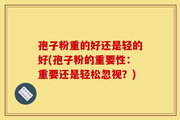孢子粉重的好还是轻的好(孢子粉的重要性：重要还是轻松忽视？)