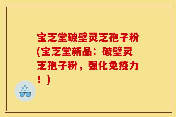 宝芝堂破壁灵芝孢子粉(宝芝堂新品：破壁灵芝孢子粉，强化免疫力！)