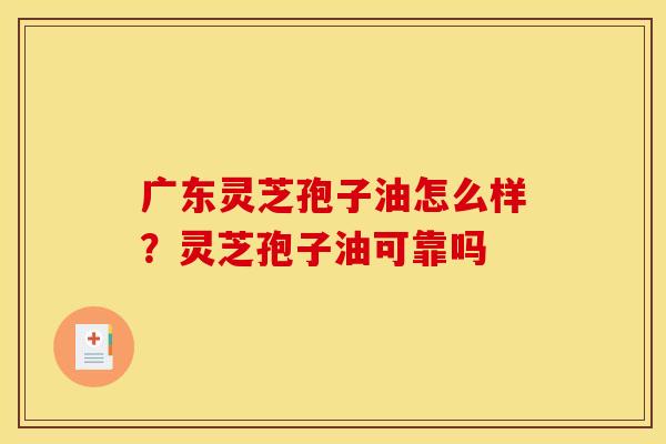 广东灵芝孢子油怎么样？灵芝孢子油可靠吗
