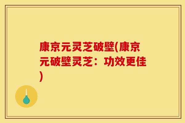 康京元灵芝破壁(康京元破壁灵芝：功效更佳)