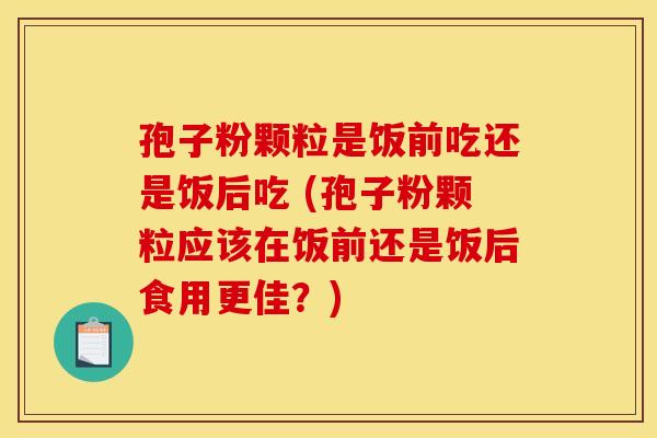 孢子粉颗粒是饭前吃还是饭后吃 (孢子粉颗粒应该在饭前还是饭后食用更佳？)