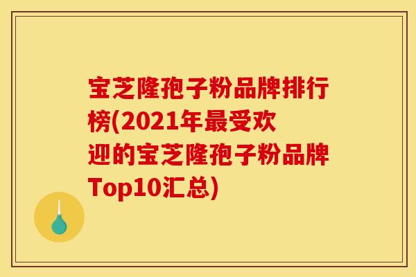 宝芝隆孢子粉品牌排行榜(2021年最受欢迎的宝芝隆孢子粉品牌Top10汇总)