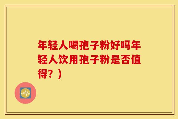 年轻人喝孢子粉好吗年轻人饮用孢子粉是否值得？)